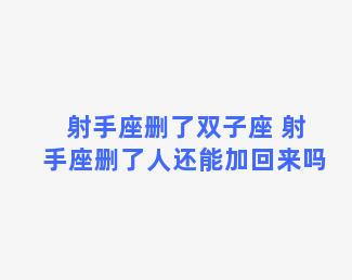 射手座删了双子座 射手座删了人还能加回来吗